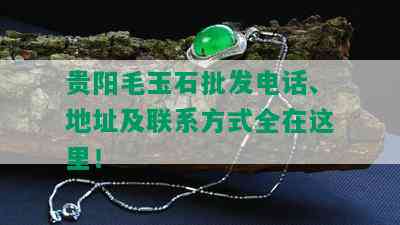 贵阳毛玉石批发电话、地址及联系方式全在这里！