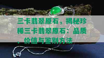 三卡翡翠原石，揭秘珍稀三卡翡翠原石：品质、价值与鉴别方法