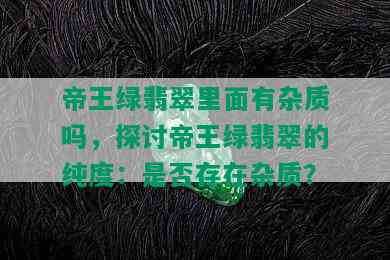 帝王绿翡翠里面有杂质吗，探讨帝王绿翡翠的纯度：是否存在杂质？