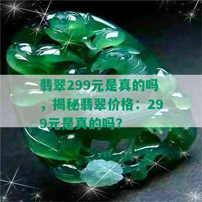 翡翠299元是真的吗，揭秘翡翠价格：299元是真的吗？