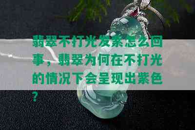 翡翠不打光发紫怎么回事，翡翠为何在不打光的情况下会呈现出紫色？