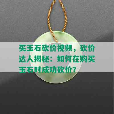 买玉石砍价视频，砍价达人揭秘：如何在购买玉石时成功砍价？