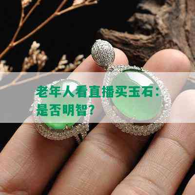 老年人看直播买玉石：是否明智？