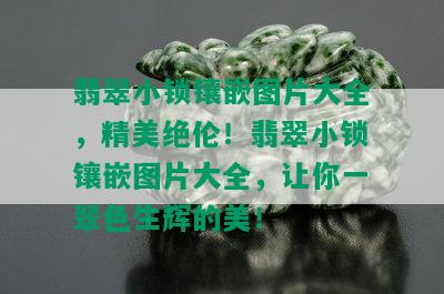 翡翠小锁镶嵌图片大全，精美绝伦！翡翠小锁镶嵌图片大全，让你一翠色生辉的美！