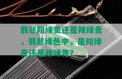 翡翠阳绿贵还是辣绿贵，翡翠绿色中，是阳绿贵还是辣绿贵？