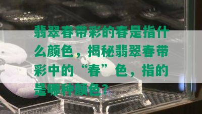 翡翠春带彩的春是指什么颜色，揭秘翡翠春带彩中的“春”色，指的是哪种颜色？