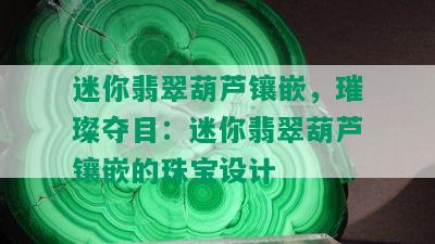 迷你翡翠葫芦镶嵌，璀璨夺目：迷你翡翠葫芦镶嵌的珠宝设计