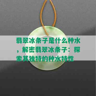 翡翠冰条子是什么种水，解密翡翠冰条子：探索其独特的种水特性