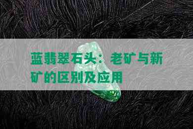 蓝翡翠石头：老矿与新矿的区别及应用