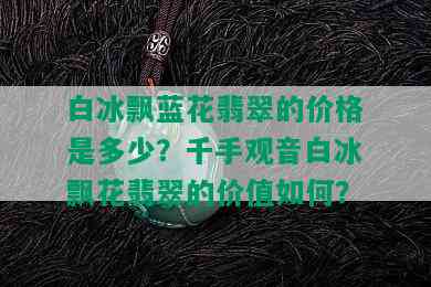 白冰飘蓝花翡翠的价格是多少？千手观音白冰飘花翡翠的价值如何？