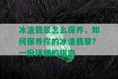 冰渣翡翠怎么保养，如何保养你的冰渣翡翠？一份详细的指南