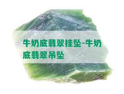 牛奶底翡翠挂坠-牛奶底翡翠吊坠