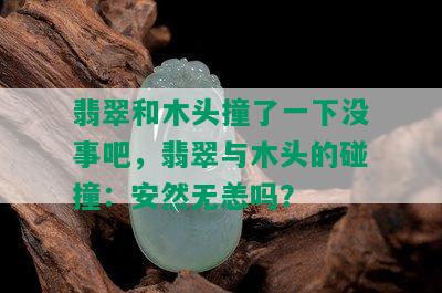 翡翠和木头撞了一下没事吧，翡翠与木头的碰撞：安然无恙吗？