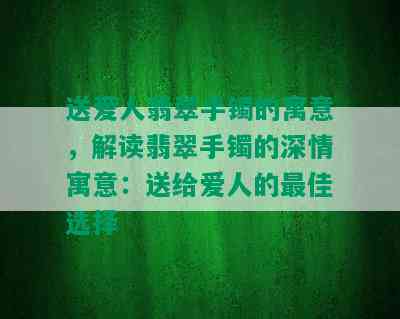 送爱人翡翠手镯的寓意，解读翡翠手镯的深情寓意：送给爱人的更佳选择