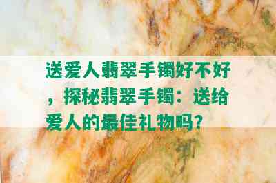 送爱人翡翠手镯好不好，探秘翡翠手镯：送给爱人的更佳礼物吗？