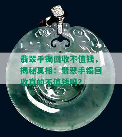 翡翠手镯回收不值钱，揭秘真相：翡翠手镯回收真的不值钱吗？