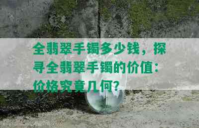 全翡翠手镯多少钱，探寻全翡翠手镯的价值：价格究竟几何？