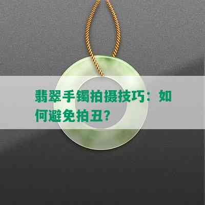 翡翠手镯拍摄技巧：如何避免拍丑？