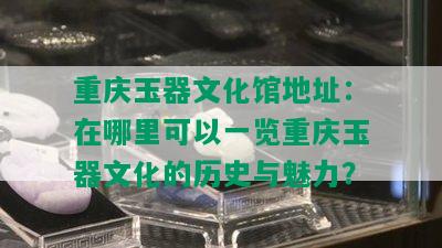 重庆玉器文化馆地址：在哪里可以一览重庆玉器文化的历史与魅力？