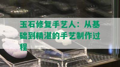 玉石修复手艺人：从基础到精湛的手艺制作过程