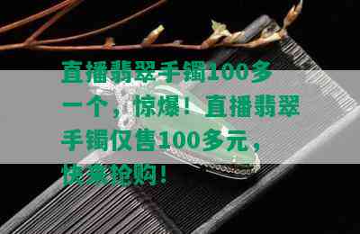 直播翡翠手镯100多一个，惊爆！直播翡翠手镯仅售100多元，快来抢购！