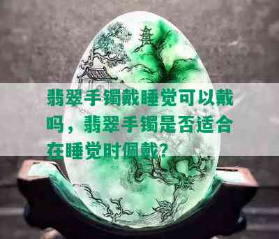 翡翠手镯戴睡觉可以戴吗，翡翠手镯是否适合在睡觉时佩戴？