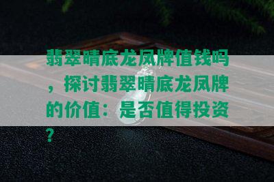 翡翠晴底龙凤牌值钱吗，探讨翡翠晴底龙凤牌的价值：是否值得投资？