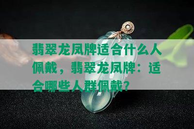 翡翠龙凤牌适合什么人佩戴，翡翠龙凤牌：适合哪些人群佩戴？