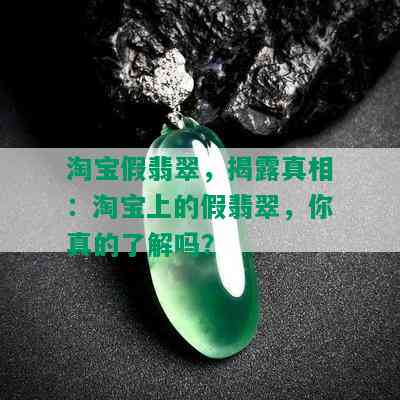 淘宝假翡翠，揭露真相：淘宝上的假翡翠，你真的了解吗？