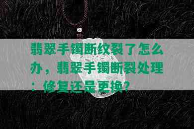 翡翠手镯断纹裂了怎么办，翡翠手镯断裂处理：修复还是更换？