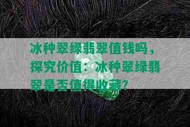 冰种翠绿翡翠值钱吗，探究价值：冰种翠绿翡翠是否值得收藏？