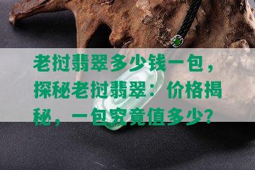 老挝翡翠多少钱一包，探秘老挝翡翠：价格揭秘，一包究竟值多少？