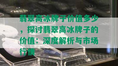 翡翠高冰牌子价值多少，探讨翡翠高冰牌子的价值：深度解析与市场行情