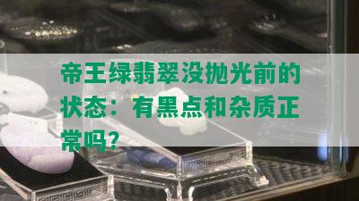 帝王绿翡翠没抛光前的状态：有黑点和杂质正常吗？