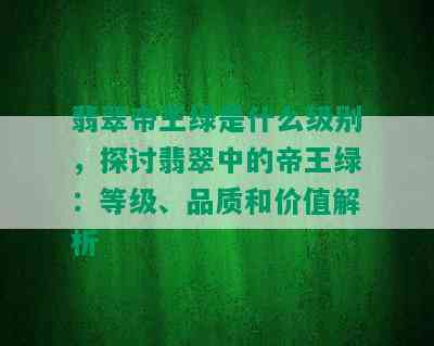 翡翠帝王绿是什么级别，探讨翡翠中的帝王绿：等级、品质和价值解析