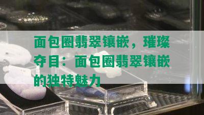 面包圈翡翠镶嵌，璀璨夺目：面包圈翡翠镶嵌的独特魅力