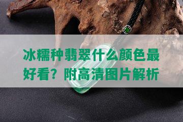 冰糯种翡翠什么颜色更好看？附高清图片解析