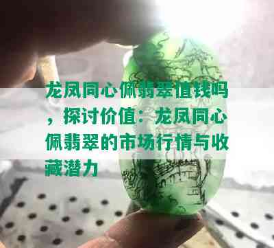 龙凤同心佩翡翠值钱吗，探讨价值：龙凤同心佩翡翠的市场行情与收藏潜力