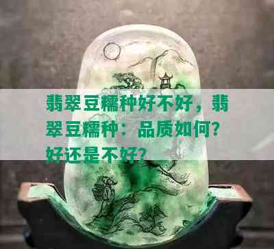 翡翠豆糯种好不好，翡翠豆糯种：品质如何？好还是不好？