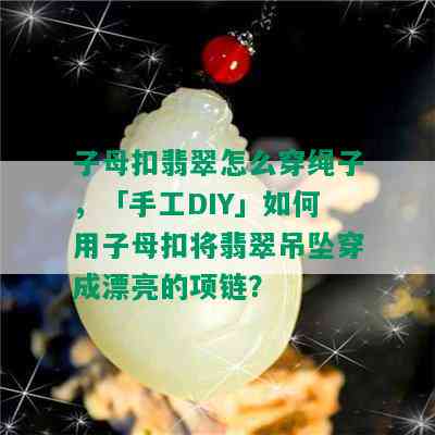 子母扣翡翠怎么穿绳子，「手工DIY」如何用子母扣将翡翠吊坠穿成漂亮的项链？