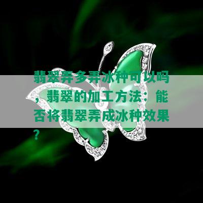 翡翠弄多弄冰种可以吗，翡翠的加工方法：能否将翡翠弄成冰种效果？