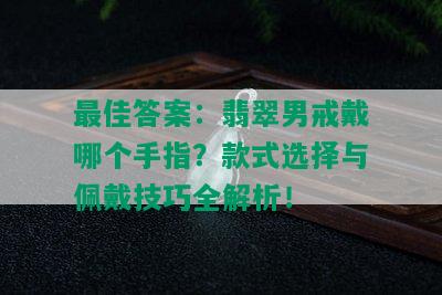 更佳答案：翡翠男戒戴哪个手指？款式选择与佩戴技巧全解析！