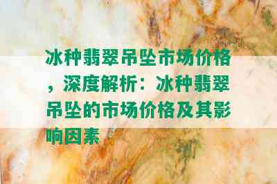 冰种翡翠吊坠市场价格，深度解析：冰种翡翠吊坠的市场价格及其影响因素