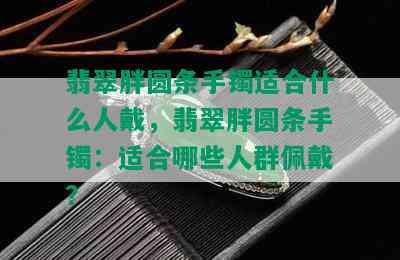 翡翠胖圆条手镯适合什么人戴，翡翠胖圆条手镯：适合哪些人群佩戴？