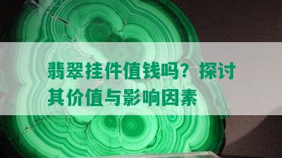 翡翠挂件值钱吗？探讨其价值与影响因素