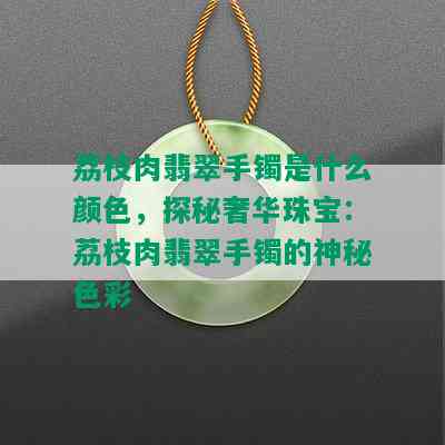 荔枝肉翡翠手镯是什么颜色，探秘奢华珠宝：荔枝肉翡翠手镯的神秘色彩