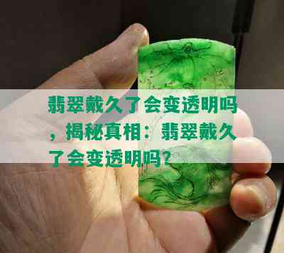 翡翠戴久了会变透明吗，揭秘真相：翡翠戴久了会变透明吗？