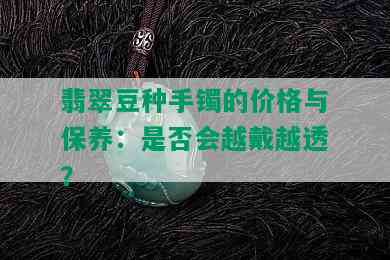 翡翠豆种手镯的价格与保养：是否会越戴越透？