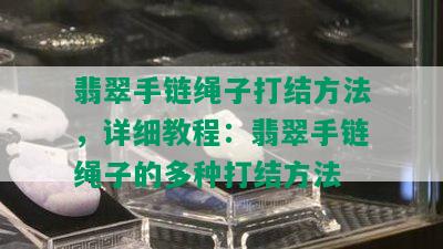 翡翠手链绳子打结方法，详细教程：翡翠手链绳子的多种打结方法