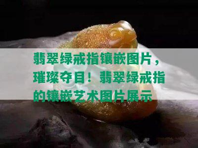 翡翠绿戒指镶嵌图片，璀璨夺目！翡翠绿戒指的镶嵌艺术图片展示